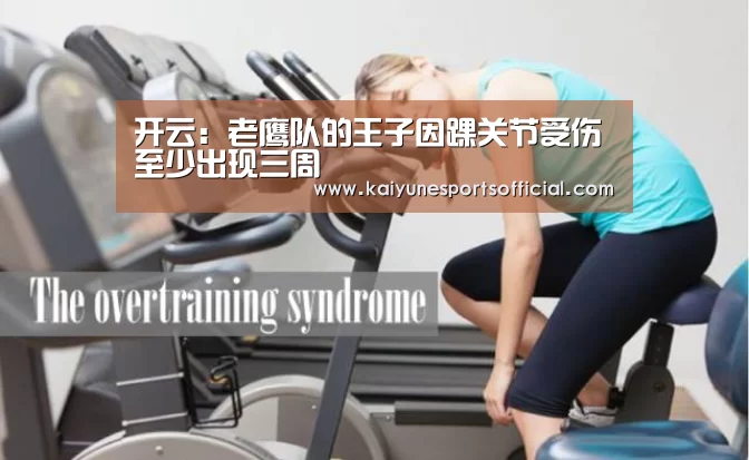 开云:老鹰队的王子因踝关节受伤至少出现三周(图3) 开云:老鹰队的王子因踝关节受伤至少出现三周(图3)