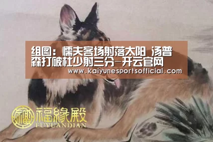 组图:懦夫客场射落太阳 汤普森打破杜少射三分-开云官网(图1) 开云官网