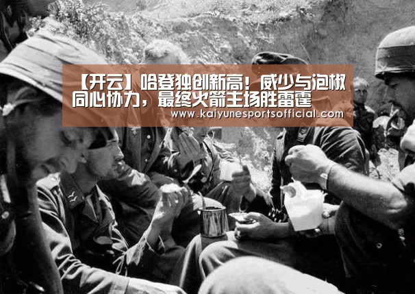 【开云】哈登独创新高!威少与泡椒同心协力,最终火箭主场胜雷霆(图1) 开云电竞